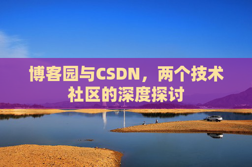博客园与CSDN,两个技术社区的深度探讨 博客园与CSDN,两个技术社区的深度探讨